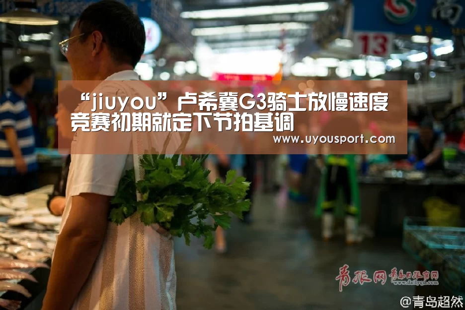 “jiuyou”卢希冀G3骑士放慢速度 竞赛初期就定下节拍基调(图2) 九游娱乐